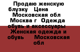 Продаю женскую блузку › Цена ­ 1 500 - Московская обл., Москва г. Одежда, обувь и аксессуары » Женская одежда и обувь   . Московская обл.